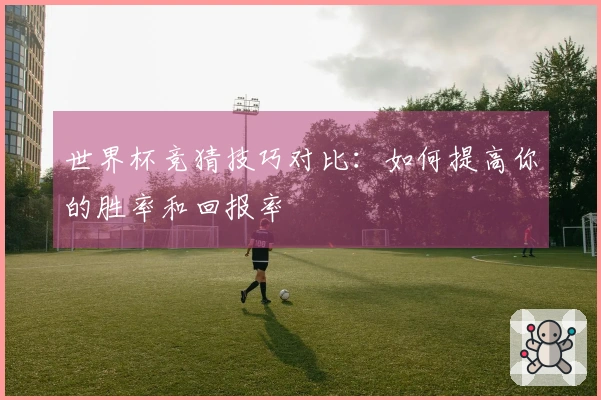 世界杯竞猜技巧对比：如何提高你的胜率和回报率