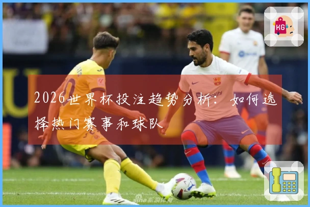 2026世界杯投注趋势分析：如何选择热门赛事和球队