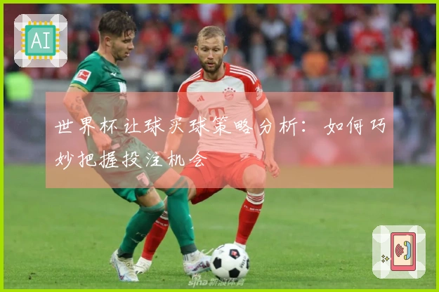 世界杯让球买球策略分析：如何巧妙把握投注机会