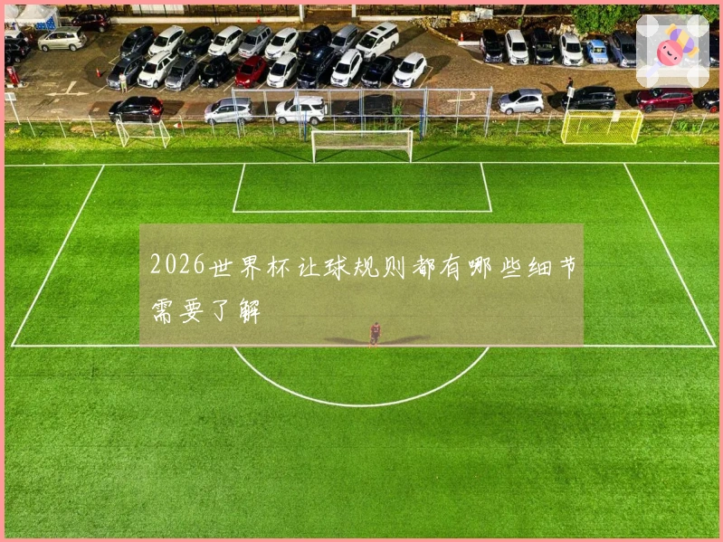 2026世界杯让球规则都有哪些细节需要了解