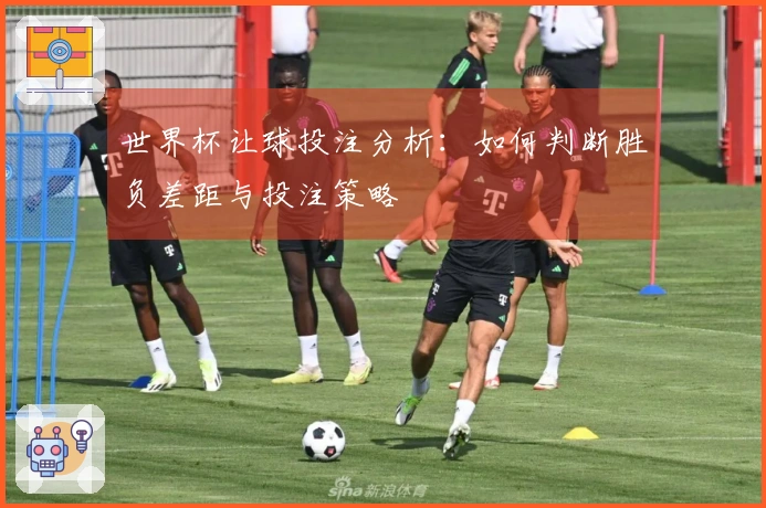 世界杯让球投注分析:如何判断胜负差距与投注策略
