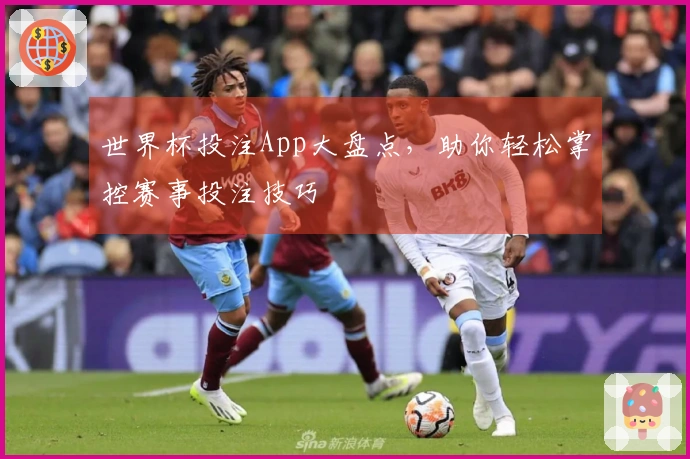 世界杯投注App大盘点，助你轻松掌控赛事投注技巧