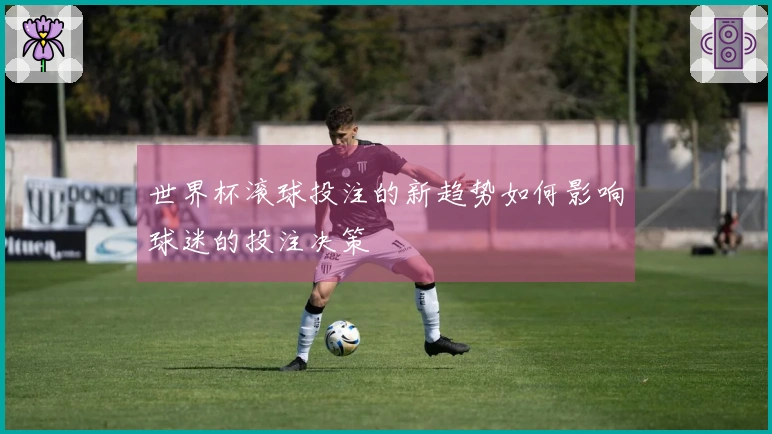 世界杯滚球投注的新趋势如何影响球迷的投注决策