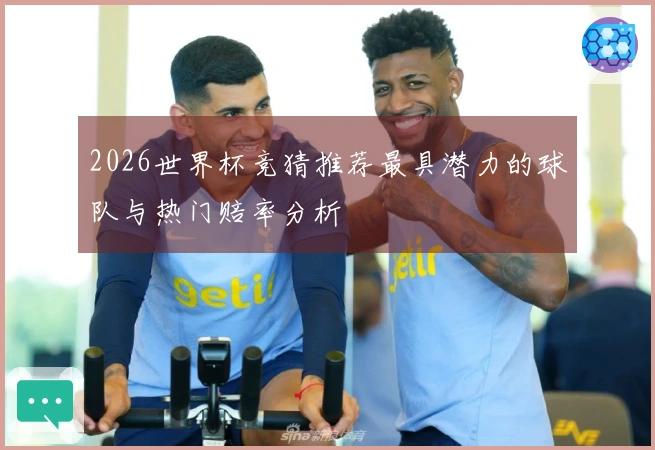 2026世界杯竞猜推荐最具潜力的球队与热门赔率分析