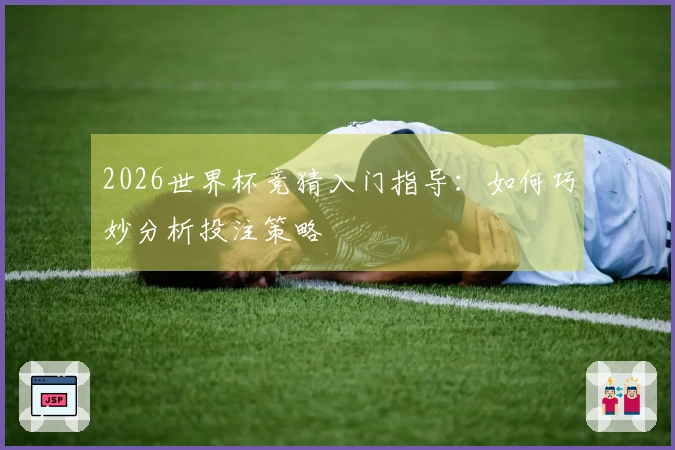 2026世界杯竞猜入门指导：如何巧妙分析投注策略