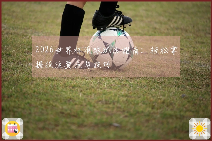 2026世界杯滚球玩法指南:轻松掌握投注要点与技巧