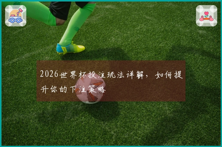 2026世界杯投注玩法详解，如何提升你的下注策略