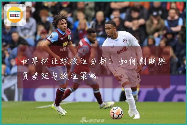 世界杯让球投注分析：如何判断胜负差距与投注策略
