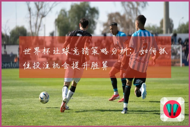 世界杯让球竞猜策略分析：如何抓住投注机会提升胜算