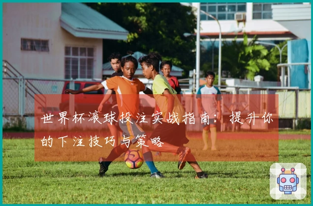 世界杯滚球投注实战指南:提升你的下注技巧与策略