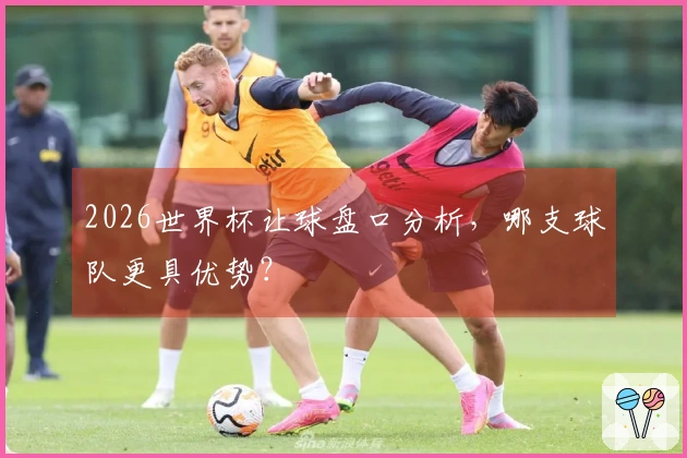 2026世界杯让球盘口分析,哪支球队更具优势?