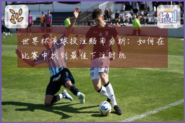 世界杯滚球投注赔率分析：如何在比赛中找到最佳下注时机