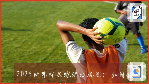 2026世界杯买球玩法观测：如何精准把握投注时机