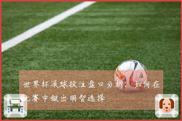 世界杯滚球投注盘口分析:如何在比赛中做出明智选择