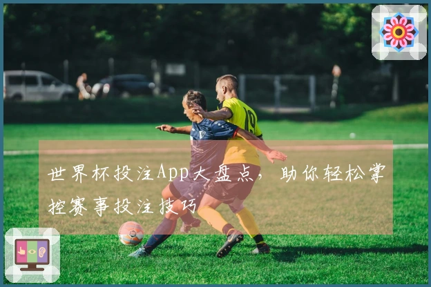 世界杯投注App大盘点，助你轻松掌控赛事投注技巧