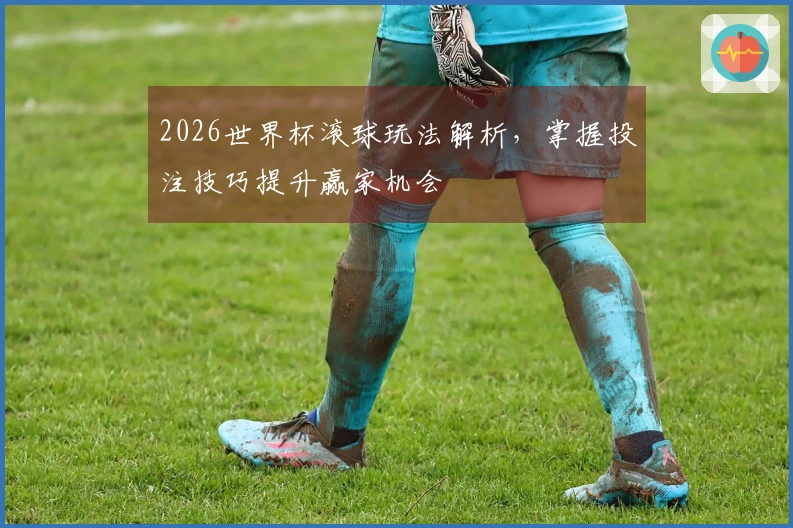 2026世界杯滚球玩法解析,掌握投注技巧提升赢家机会