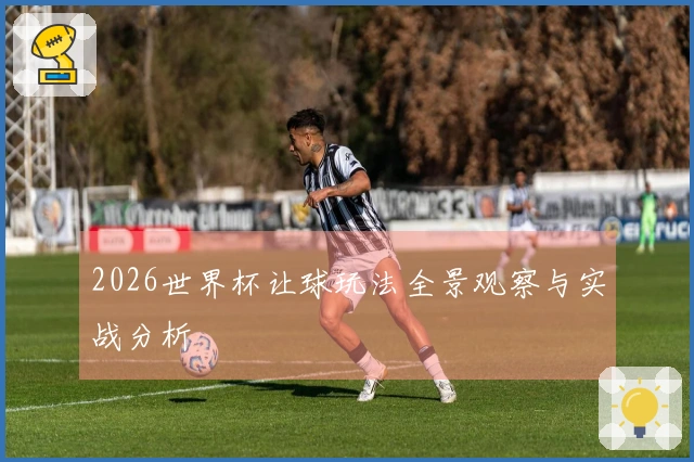 2026世界杯让球玩法全景观察与实战分析