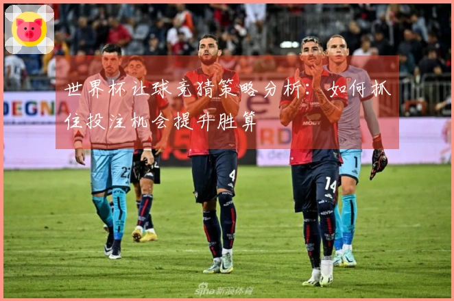 世界杯让球竞猜策略分析:如何抓住投注机会提升胜算