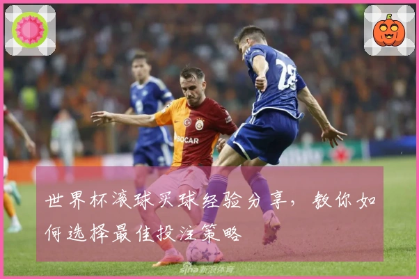 世界杯滚球买球经验分享，教你如何选择最佳投注策略
