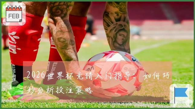 2026世界杯竞猜入门指导：如何巧妙分析投注策略