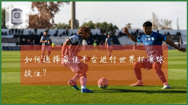 如何选择最佳平台进行世界杯滚球投注？