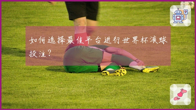 如何选择最佳平台进行世界杯滚球投注？