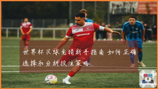 世界杯买球竞猜新手指南 如何正确选择和分析投注策略