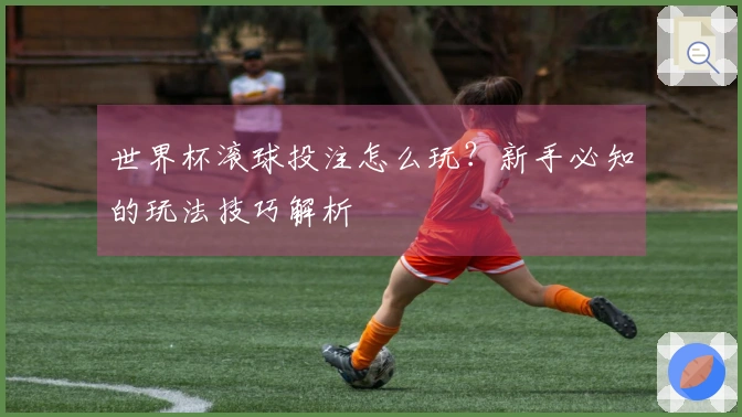 世界杯滚球投注怎么玩?新手必知的玩法技巧解析