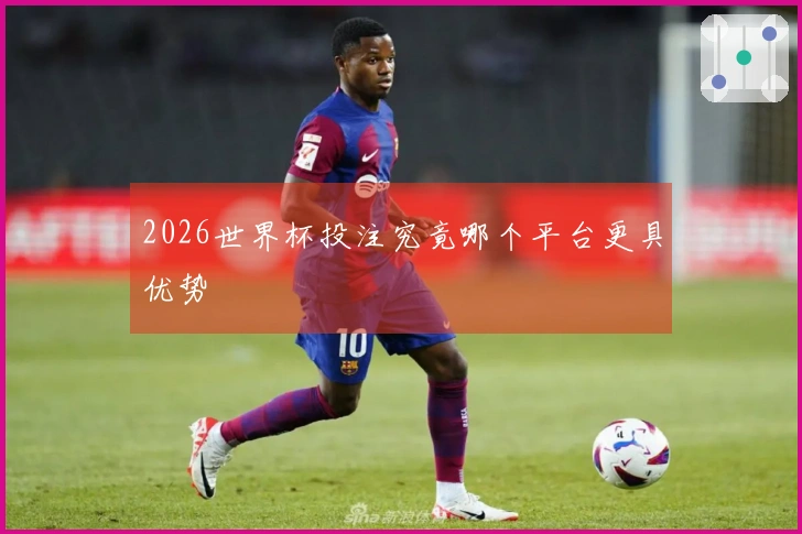 2026世界杯投注究竟哪个平台更具优势