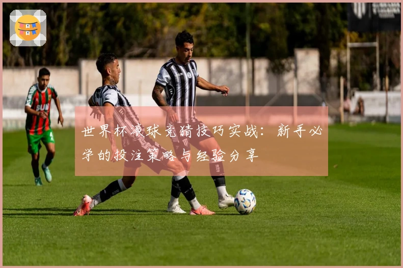 世界杯滚球竞猜技巧实战:新手必学的投注策略与经验分享