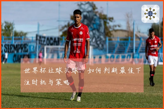 世界杯让球买球：如何判断最佳下注时机与策略