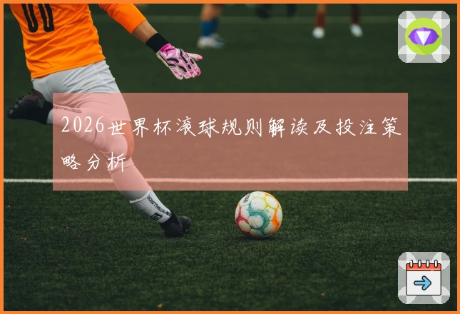 2026世界杯滚球规则解读及投注策略分析
