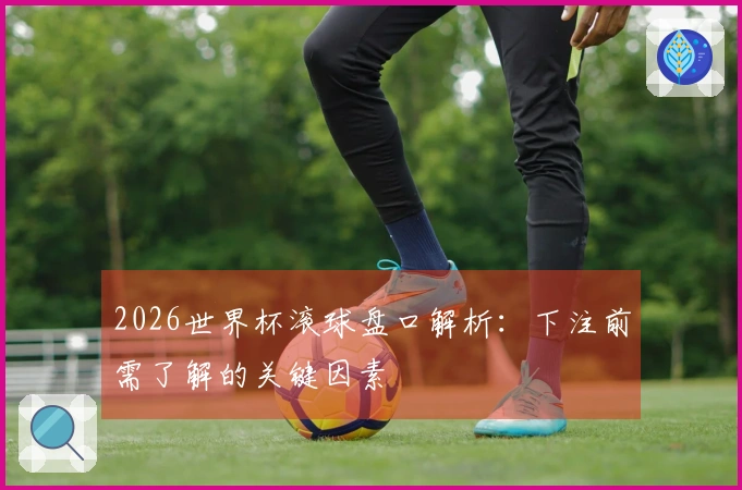 2026世界杯滚球盘口解析：下注前需了解的关键因素