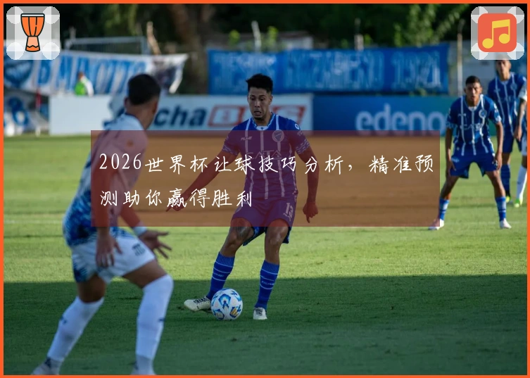2026世界杯让球技巧分析,精准预测助你赢得胜利