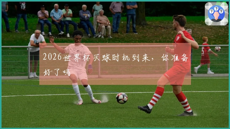 2026世界杯买球时机到来，你准备好了吗
