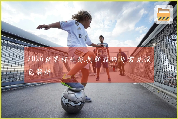 2026世界杯让球判断技巧与常见误区解析
