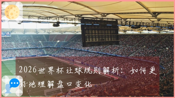 2026世界杯让球规则解析:如何更好地理解盘口变化