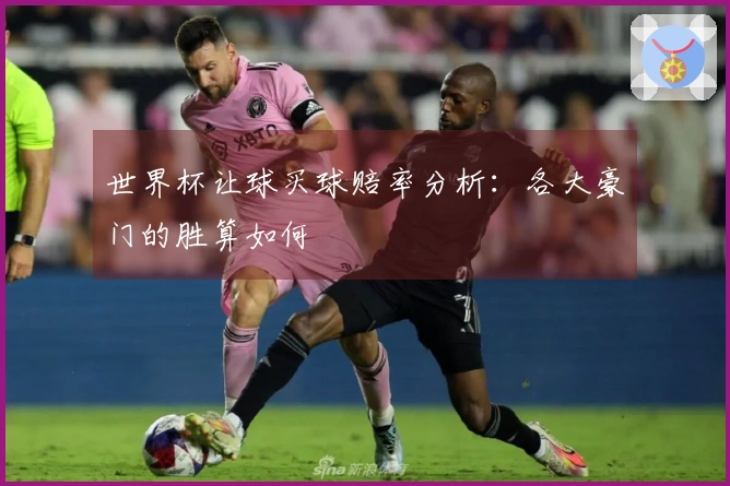 世界杯让球买球赔率分析：各大豪门的胜算如何