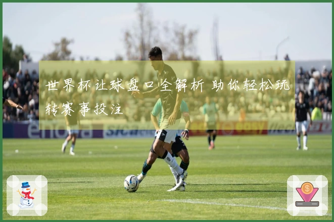 世界杯让球盘口全解析 助你轻松玩转赛事投注