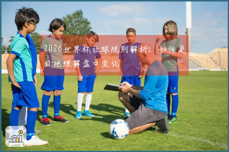 2026世界杯让球规则解析：如何更好地理解盘口变化