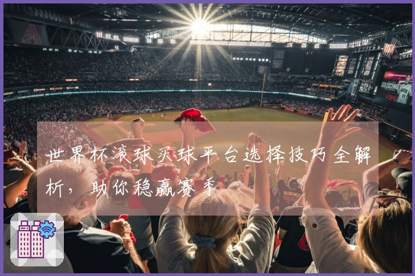 世界杯滚球买球平台选择技巧全解析，助你稳赢赛季