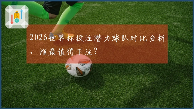 2026世界杯投注潜力球队对比分析,谁最值得下注?