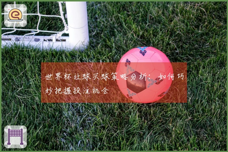 世界杯让球买球策略分析：如何巧妙把握投注机会