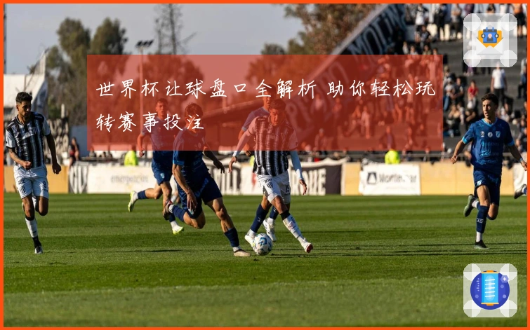 世界杯让球盘口全解析 助你轻松玩转赛事投注