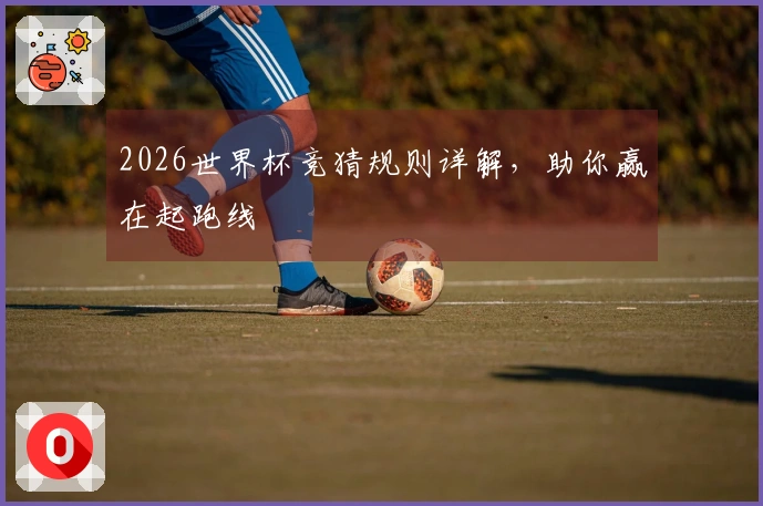 2026世界杯竞猜规则详解，助你赢在起跑线