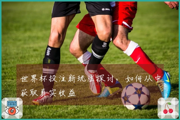 世界杯投注新玩法探讨,如何从中获取真实收益