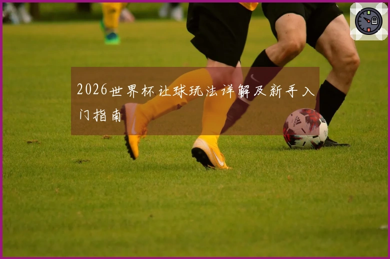 2026世界杯让球玩法详解及新手入门指南