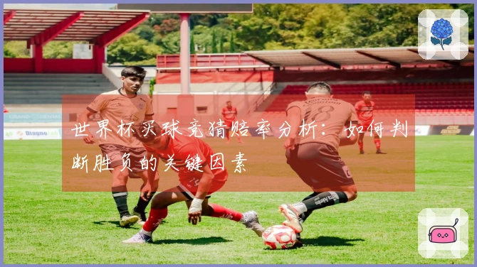 世界杯买球竞猜赔率分析：如何判断胜负的关键因素