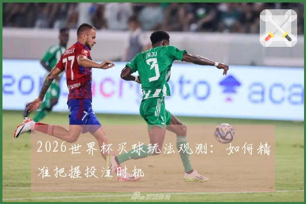 2026世界杯买球玩法观测:如何精准把握投注时机