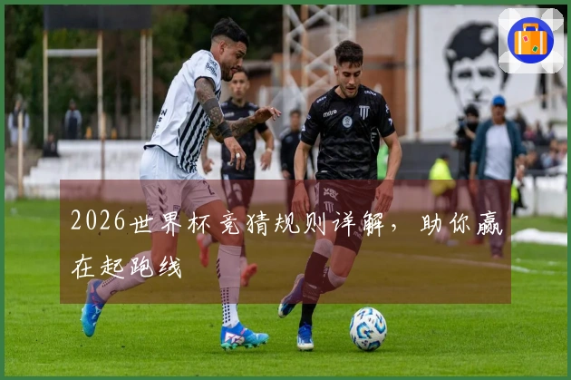2026世界杯竞猜规则详解，助你赢在起跑线